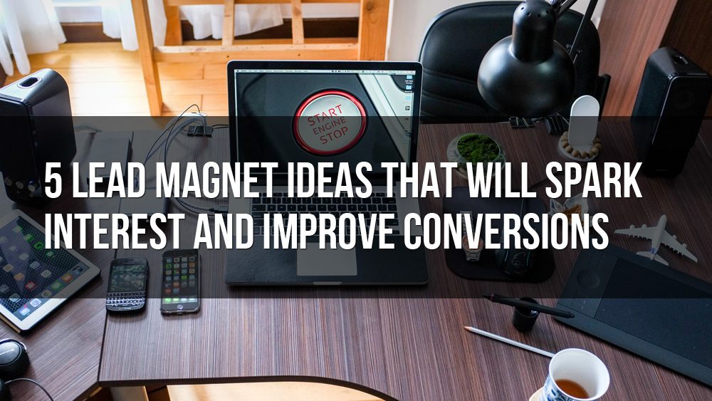 5 Lead Magnet Ideas That Will Spark Interest and Improve Conversion Rates